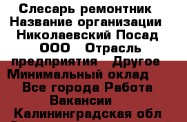 Слесарь-ремонтник › Название организации ­ Николаевский Посад, ООО › Отрасль предприятия ­ Другое › Минимальный оклад ­ 1 - Все города Работа » Вакансии   . Калининградская обл.,Светловский городской округ 